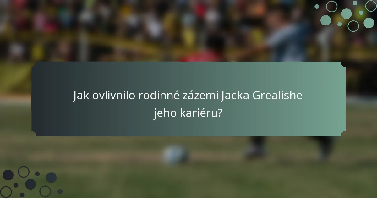 Jak ovlivnilo rodinné zázemí Jacka Grealishe jeho kariéru?