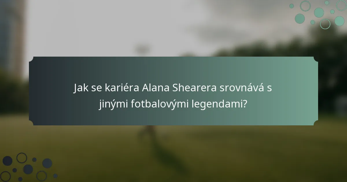 Jak se kariéra Alana Shearera srovnává s jinými fotbalovými legendami?