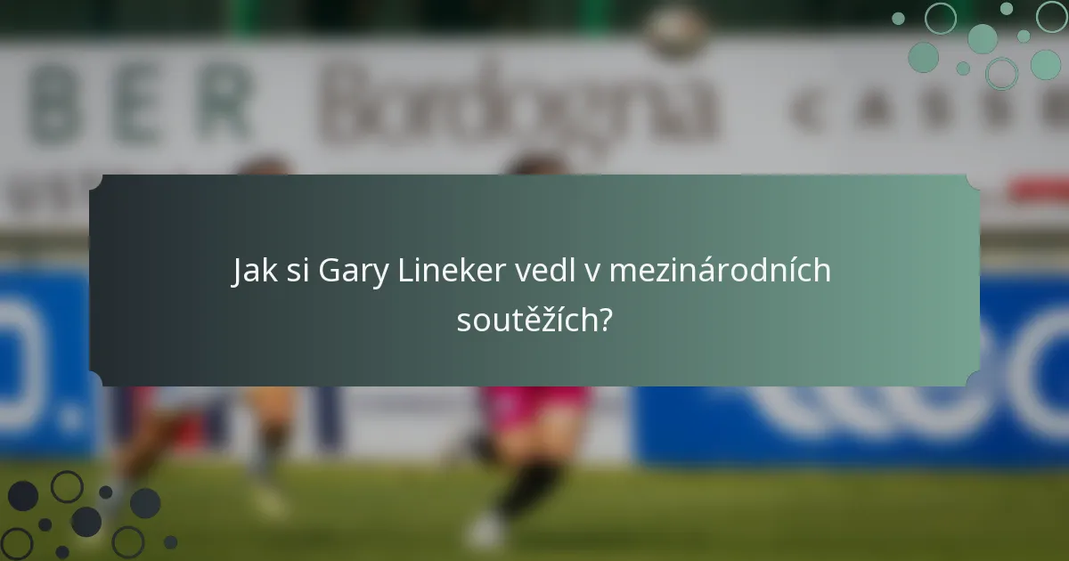 Jak si Gary Lineker vedl v mezinárodních soutěžích?