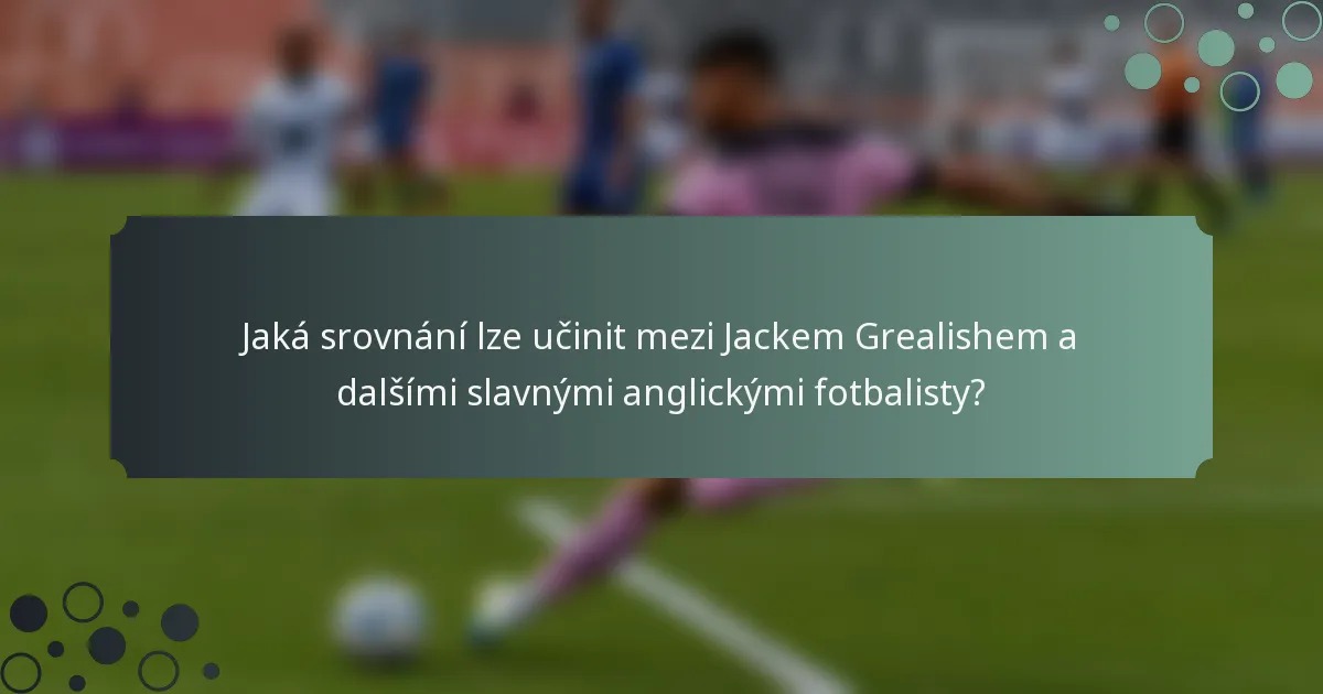 Jaká srovnání lze učinit mezi Jackem Grealishem a dalšími slavnými anglickými fotbalisty?