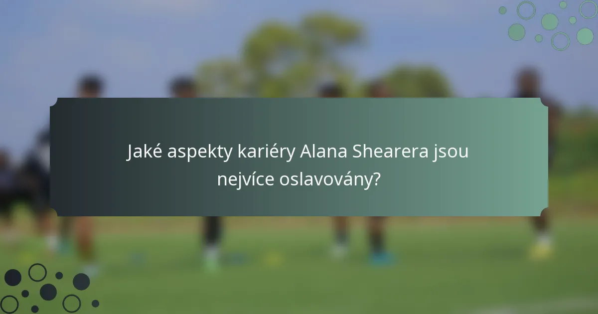 Jaké aspekty kariéry Alana Shearera jsou nejvíce oslavovány?