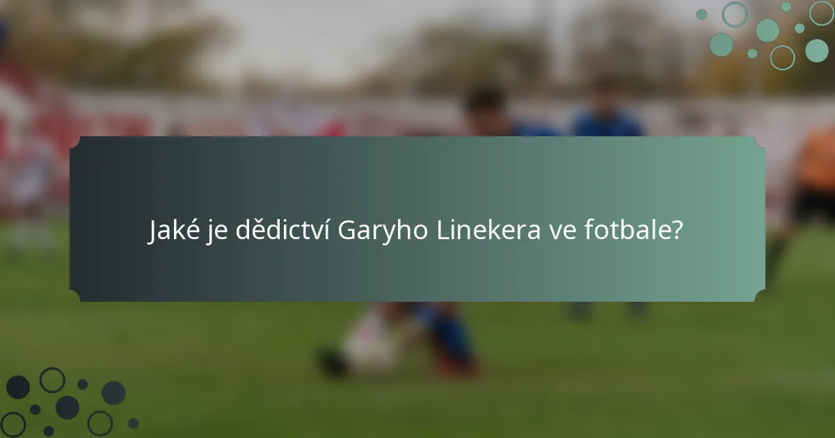 Jaké je dědictví Garyho Linekera ve fotbale?