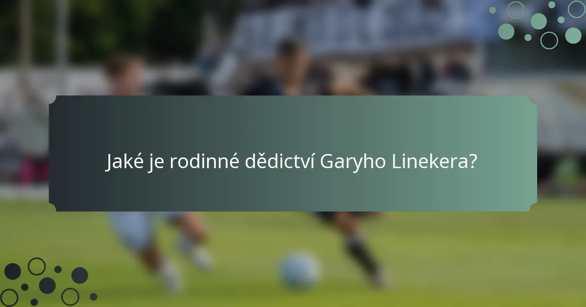 Jaké je rodinné dědictví Garyho Linekera?