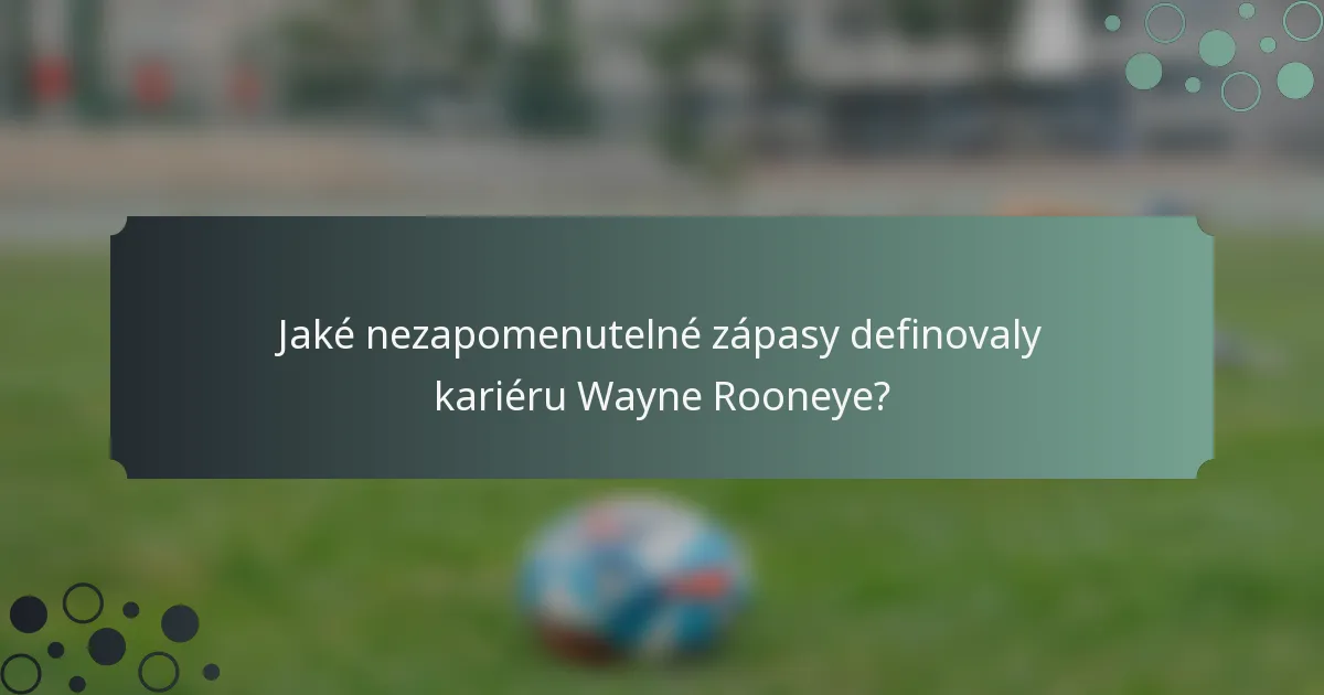 Jaké nezapomenutelné zápasy definovaly kariéru Wayne Rooneye?