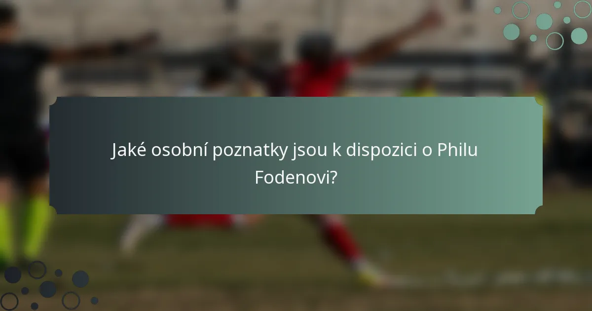 Jaké osobní poznatky jsou k dispozici o Philu Fodenovi?