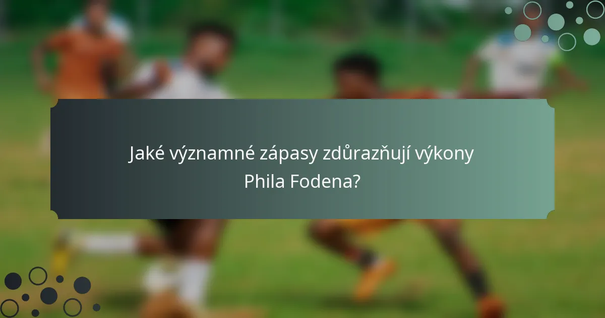 Jaké významné zápasy zdůrazňují výkony Phila Fodena?