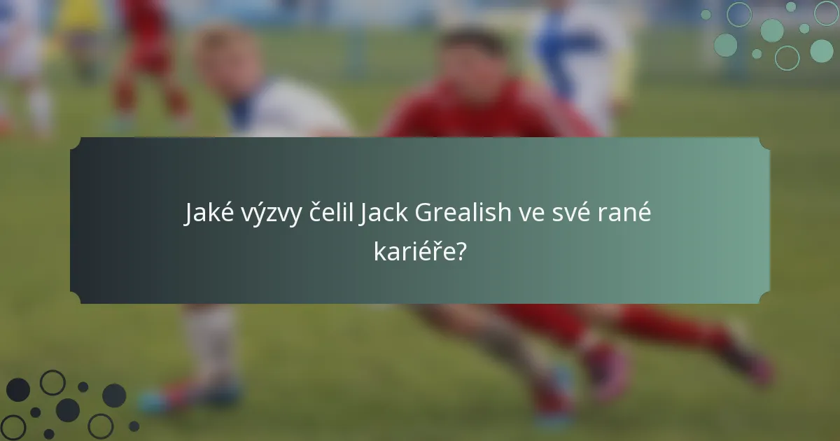 Jaké výzvy čelil Jack Grealish ve své rané kariéře?