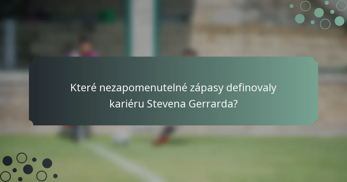 Které nezapomenutelné zápasy definovaly kariéru Stevena Gerrarda?