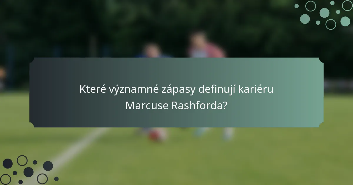 Které významné zápasy definují kariéru Marcuse Rashforda?